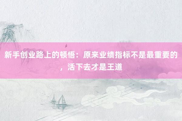 新手创业路上的顿悟：原来业绩指标不是最重要的，活下去才是王道