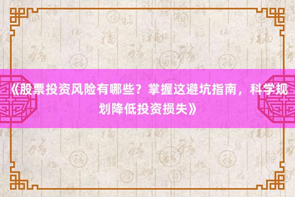 《股票投资风险有哪些？掌握这避坑指南，科学规划降低投资损失》
