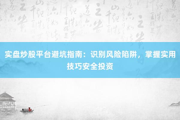 实盘炒股平台避坑指南：识别风险陷阱，掌握实用技巧安全投资