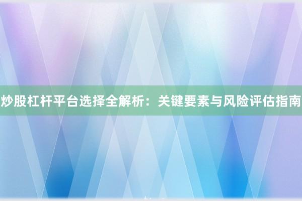炒股杠杆平台选择全解析：关键要素与风险评估指南