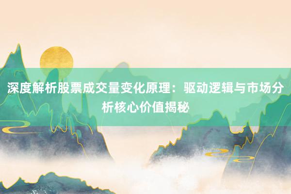 深度解析股票成交量变化原理：驱动逻辑与市场分析核心价值揭秘