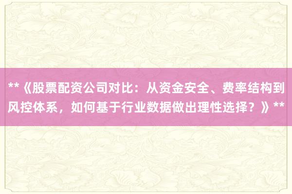 **《股票配资公司对比：从资金安全、费率结构到风控体系，如何基于行业数据做出理性选择？》**