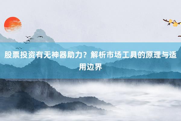 股票投资有无神器助力？解析市场工具的原理与适用边界