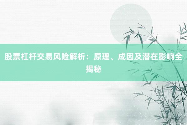 股票杠杆交易风险解析：原理、成因及潜在影响全揭秘
