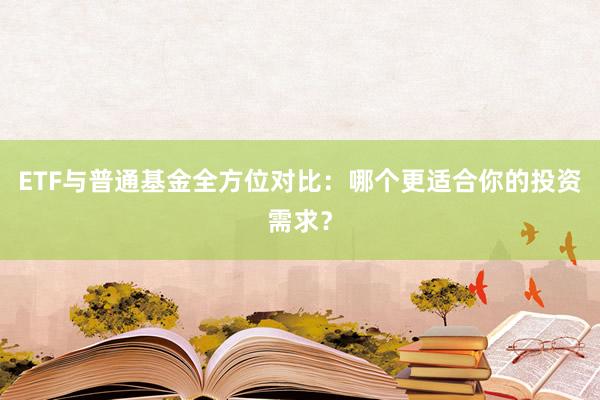 ETF与普通基金全方位对比：哪个更适合你的投资需求？